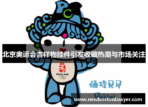 北京奥运会吉祥物挂件引发收藏热潮与市场关注 北京奥运会吉祥物挂件引发收藏热潮与市场关注