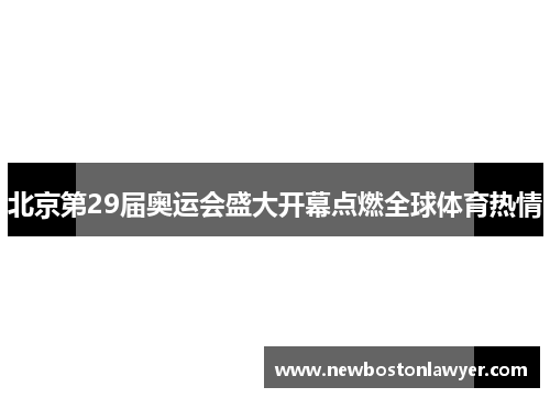 北京第29届奥运会盛大开幕点燃全球体育热情 北京第29届奥运会盛大开幕点燃全球体育热情