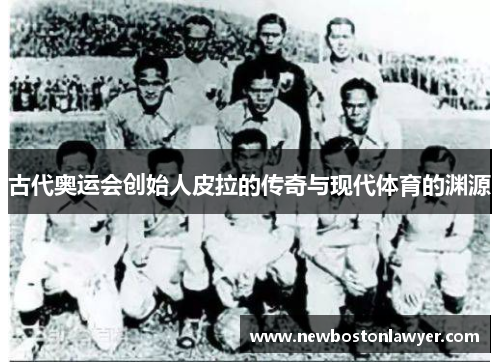 古代奥运会创始人皮拉的传奇与现代体育的渊源 古代奥运会创始人皮拉的传奇与现代体育的渊源