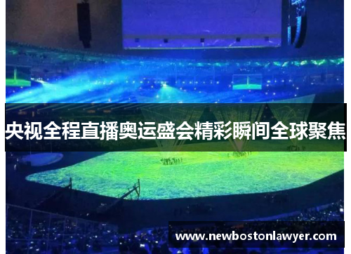 央视全程直播奥运盛会精彩瞬间全球聚焦 央视全程直播奥运盛会精彩瞬间全球聚焦
