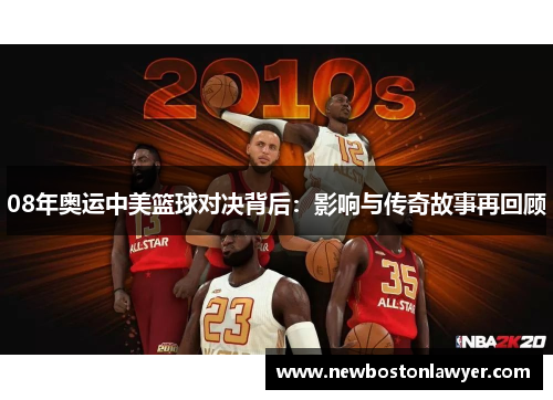 08年奥运中美篮球对决背后:影响与传奇故事再回顾 08年奥运中美篮球对决背后:影响与传奇故事再回顾